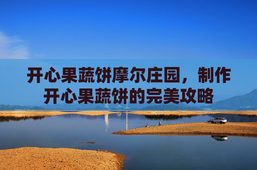 开心果蔬饼摩尔庄园，制作开心果蔬饼的完美攻略