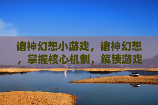 诸神幻想小游戏，诸神幻想，掌握核心机制，解锁游戏新境界