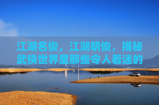 江湖名俊，江湖明俊，揭秘武侠世界里那些令人着迷的角色