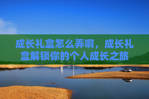 成长礼盒怎么弄啊，成长礼盒解锁你的个人成长之旅
