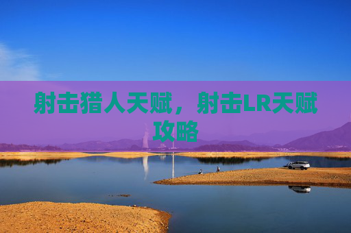射击猎人天赋,射击LR天赋攻略 射击猎人天赋,射击LR天赋攻略