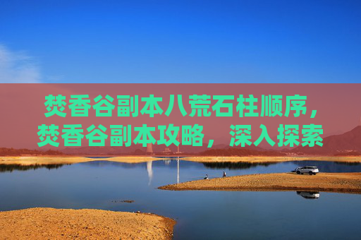 焚香谷副本八荒石柱顺序，焚香谷副本攻略，深入探索与策略指南