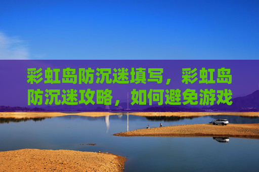彩虹岛防沉迷填写，彩虹岛防沉迷攻略，如何避免游戏成瘾，享受健康游戏生活