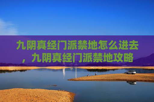 九阴真经门派禁地怎么进去，九阴真经门派禁地攻略
