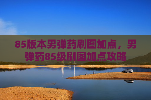 85版本男弹药刷图加点,男弹药85级刷图加点攻略 85版本男弹药刷图加点,男弹药85级刷图加点攻略