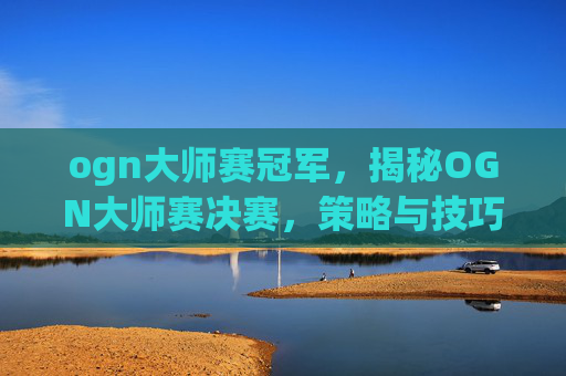 ogn大师赛冠军,揭秘OGN大师赛决赛,策略与技巧的终极对决 ogn大师赛冠军,揭秘OGN大师赛决赛,策略与技巧的终极对决