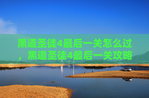 黑道圣徒4最后一关怎么过，黑道圣徒4最后一关攻略，揭秘终极挑战的通关技巧