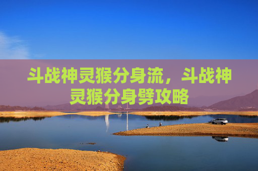 斗战神灵猴分身流，斗战神灵猴分身劈攻略