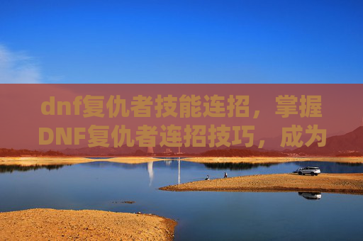 dnf复仇者技能连招,掌握DNF复仇者连招技巧,成为游戏中的终极战士! dnf复仇者技能连招,掌握DNF复仇者连招技巧,成为游戏中的终极战士!