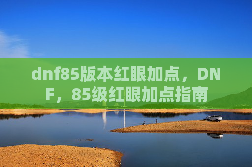 dnf85版本红眼加点，DNF，85级红眼加点指南