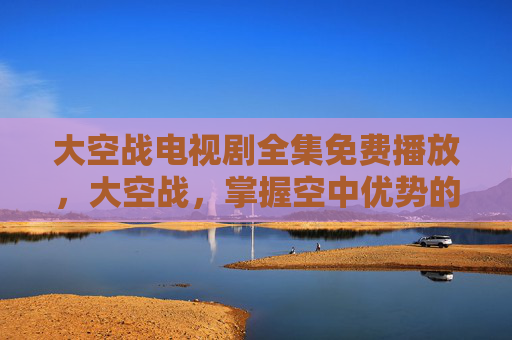 大空战电视剧全集免费播放，大空战，掌握空中优势的终极攻略
