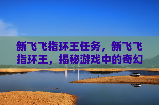新飞飞指环王任务，新飞飞指环王，揭秘游戏中的奇幻冒险