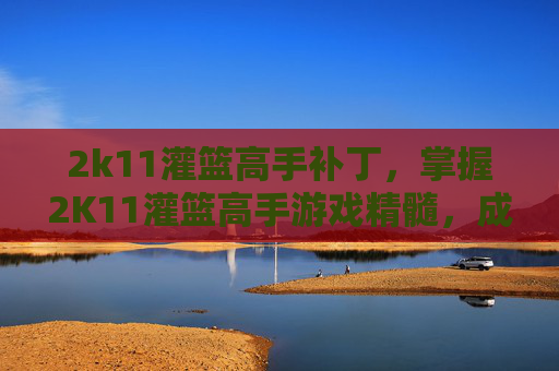 2k11灌篮高手补丁，掌握2K11灌篮高手游戏精髓，成为篮球场上的传奇人物