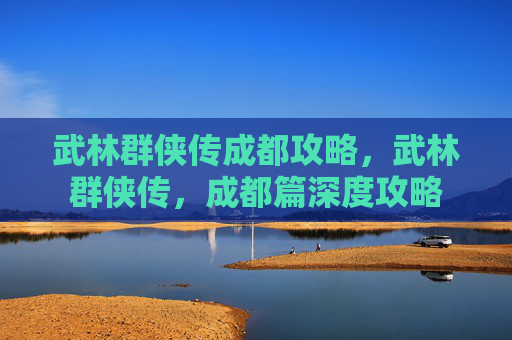 武林群侠传成都攻略，武林群侠传，成都篇深度攻略