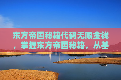 东方帝国秘籍代码无限金钱，掌握东方帝国秘籍，从基础到高级的策略与技巧