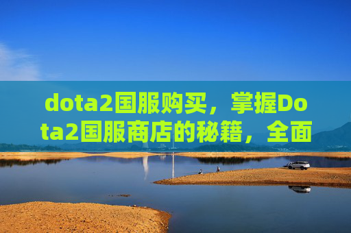 dota2国服购买，掌握Dota2国服商店的秘籍，全面攻略