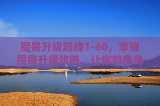 魔兽升级路线1-60，掌握魔兽升级攻略，让你的角色飞升！