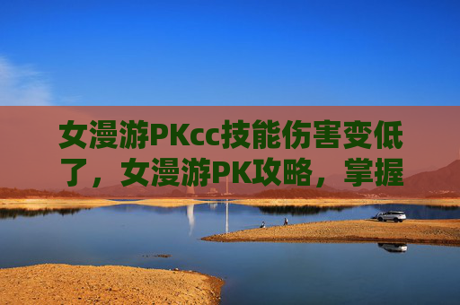 女漫游PKcc技能伤害变低了，女漫游PK攻略，掌握技巧，成为战场上的不败女王