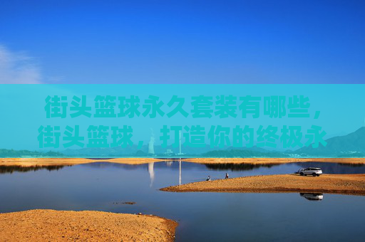 街头篮球永久套装有哪些，街头篮球，打造你的终极永久套装攻略