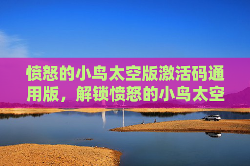 愤怒的小鸟太空版激活码通用版，解锁愤怒的小鸟太空版激活码，开启太空冒险之旅！