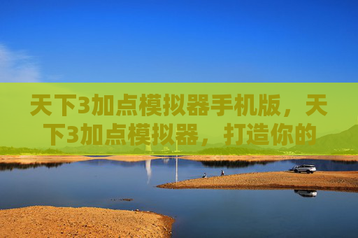 天下3加点模拟器手机版，天下3加点模拟器，打造你的专属角色