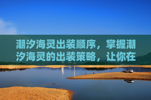 潮汐海灵出装顺序，掌握潮汐海灵的出装策略，让你在战斗中游刃有余