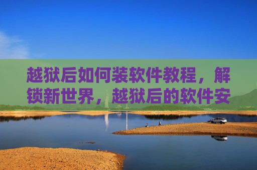 越狱后如何装软件教程,解锁新世界,越狱后的软件安装全攻略 越狱后如何装软件教程,解锁新世界,越狱后的软件安装全攻略