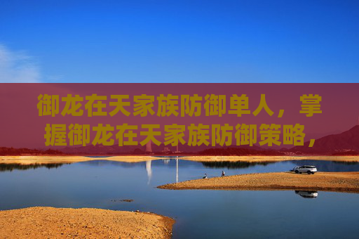 御龙在天家族防御单人,掌握御龙在天家族防御策略,让你的家族在战场上屹立不倒 御龙在天家族防御单人,掌握御龙在天家族防御策略,让你的家族在战场上屹立不倒