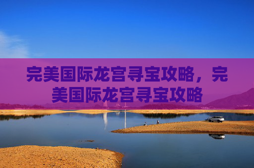 完美国际龙宫寻宝攻略，完美国际龙宫寻宝攻略