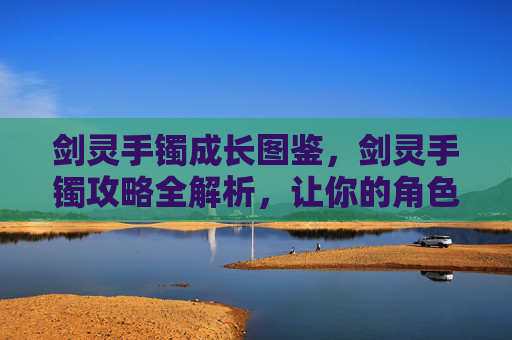 剑灵手镯成长图鉴，剑灵手镯攻略全解析，让你的角色更加强大！
