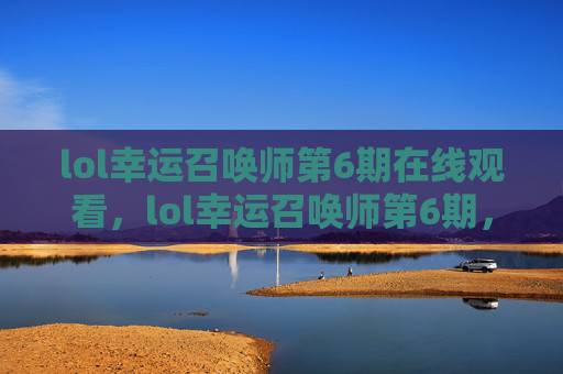 lol幸运召唤师第6期在线观看，lol幸运召唤师第6期，掌握技巧，轻松获取稀有英雄与皮肤