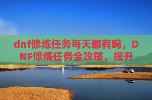 dnf修炼任务每天都有吗，DNF修炼任务全攻略，提升角色实力的不二法门