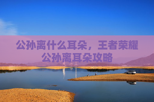 公孙离什么耳朵，王者荣耀公孙离耳朵攻略