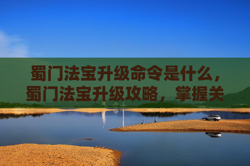 蜀门法宝升级命令是什么，蜀门法宝升级攻略，掌握关键命令，提升战斗实力