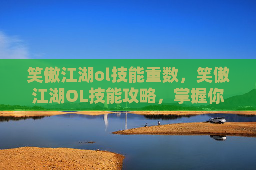 笑傲江湖ol技能重数,笑傲江湖OL技能攻略,掌握你的英雄之路 笑傲江湖ol技能重数,笑傲江湖OL技能攻略,掌握你的英雄之路