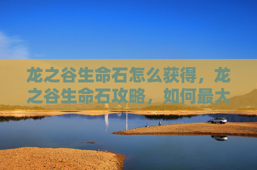 龙之谷生命石怎么获得，龙之谷生命石攻略，如何最大化你的资源利用