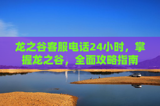龙之谷客服电话24小时,掌握龙之谷,全面攻略指南 龙之谷客服电话24小时,掌握龙之谷,全面攻略指南