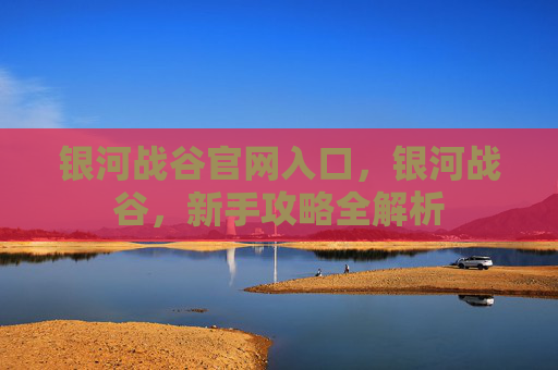 银河战谷官网入口，银河战谷，新手攻略全解析
