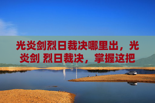 光炎剑烈日裁决哪里出，光炎剑 烈日裁决，掌握这把传奇武器的终极攻略
