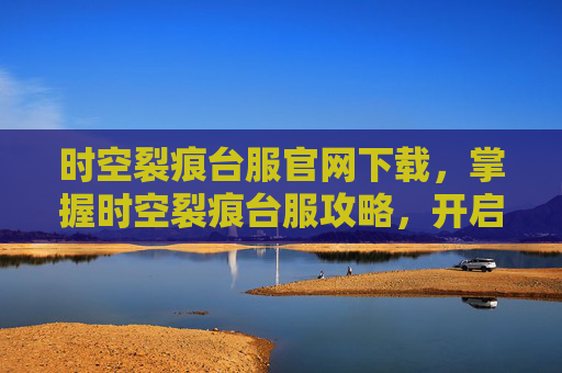 时空裂痕台服官网下载,掌握时空裂痕台服攻略,开启你的游戏之旅 时空裂痕台服官网下载,掌握时空裂痕台服攻略,开启你的游戏之旅