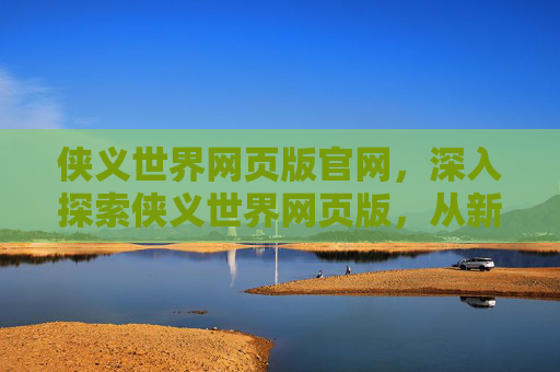 侠义世界网页版官网，深入探索侠义世界网页版，从新手到高手的成长之路