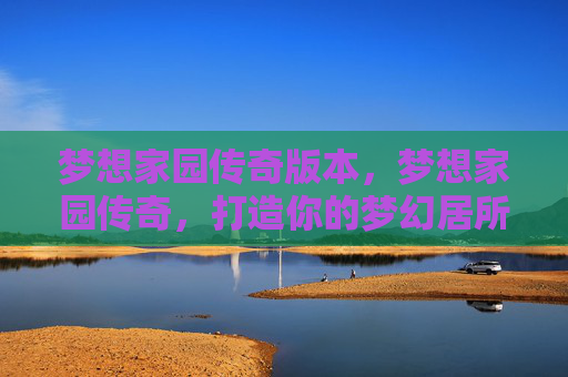 梦想家园传奇版本，梦想家园传奇，打造你的梦幻居所