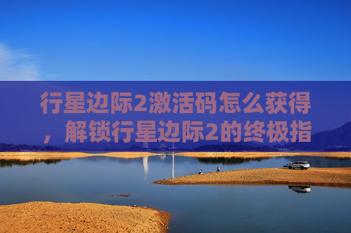 行星边际2激活码怎么获得，解锁行星边际2的终极指南，激活码全攻略