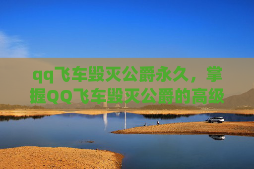 qq飞车毁灭公爵永久，掌握QQ飞车毁灭公爵的高级技巧，让你在赛道上驰骋无阻