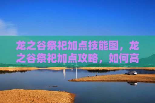 龙之谷祭祀加点技能图，龙之谷祭祀加点攻略，如何高效利用你的资源