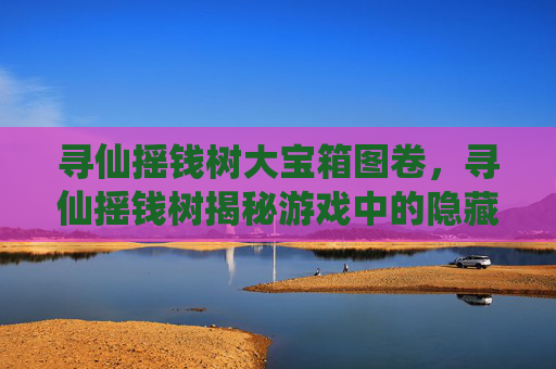 寻仙摇钱树大宝箱图卷，寻仙摇钱树揭秘游戏中的隐藏财富，让你轻松致富！