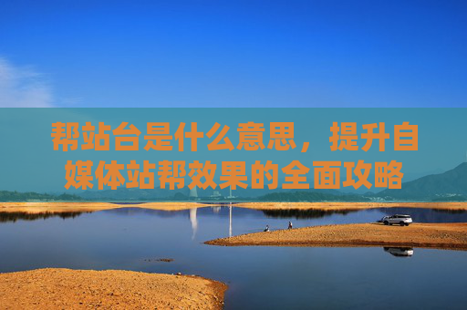 帮站台是什么意思，提升自媒体站帮效果的全面攻略