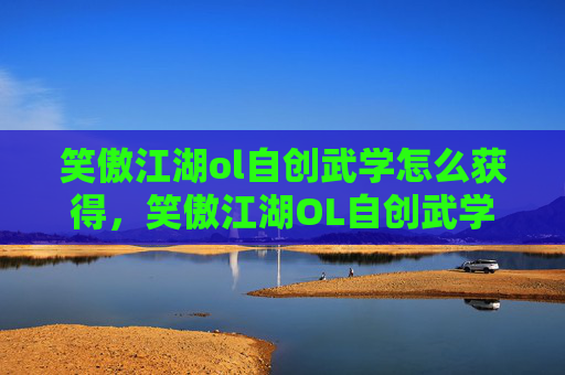 笑傲江湖ol自创武学怎么获得,笑傲江湖OL自创武学攻略,打造独一无二的战斗风格 笑傲江湖ol自创武学怎么获得,笑傲江湖OL自创武学攻略,打造独一无二的战斗风格