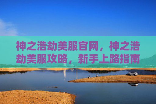 神之浩劫美服官网，神之浩劫美服攻略，新手上路指南