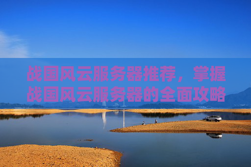 战国风云服务器推荐,掌握战国风云服务器的全面攻略 战国风云服务器推荐,掌握战国风云服务器的全面攻略